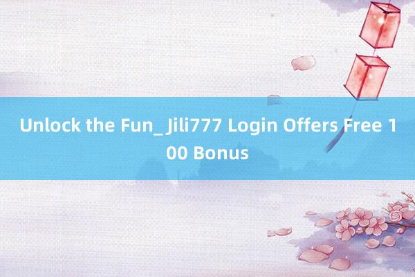 Unlock the Fun_ Jili777 Login Offers Free 100 Bonus