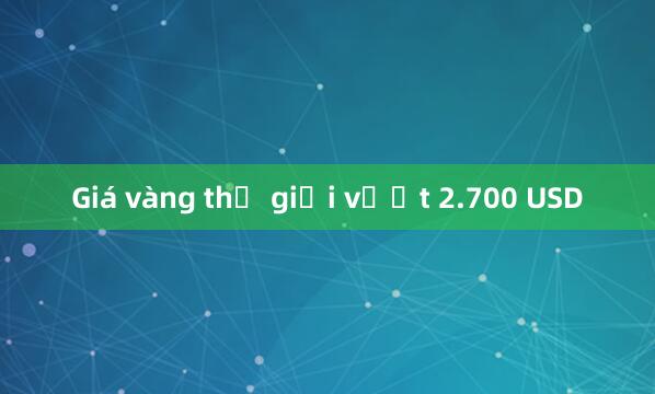 Giá vàng thế giới vượt 2.700 USD