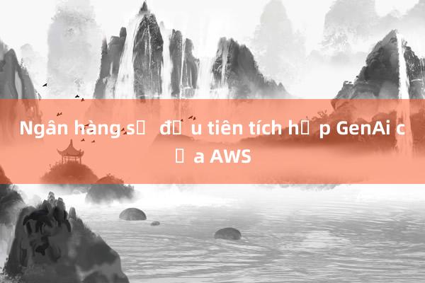 Ngân hàng số đầu tiên tích hợp GenAi của AWS