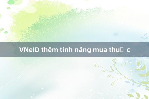 VNeID thêm tính năng mua thuốc