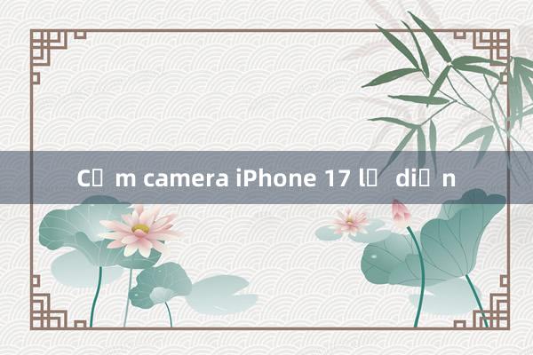 Cụm camera iPhone 17 lộ diện