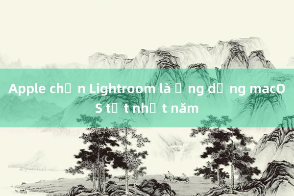 Apple chọn Lightroom là ứng dụng macOS tốt nhất năm