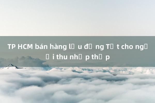 TP HCM bán hàng lưu động Tết cho người thu nhập thấp