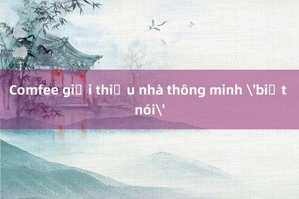 Comfee giới thiệu nhà thông minh 'biết nói'