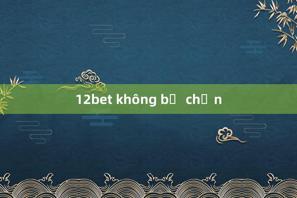 12bet không bị chặn