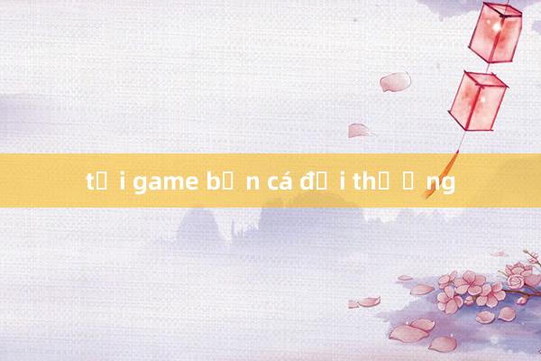 tải game bắn cá đổi thưởng