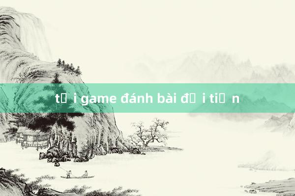 tải game đánh bài đổi tiền