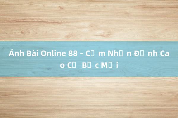 Ánh Bài Online 88 - Cảm Nhận Đỉnh Cao Cờ Bạc Mới