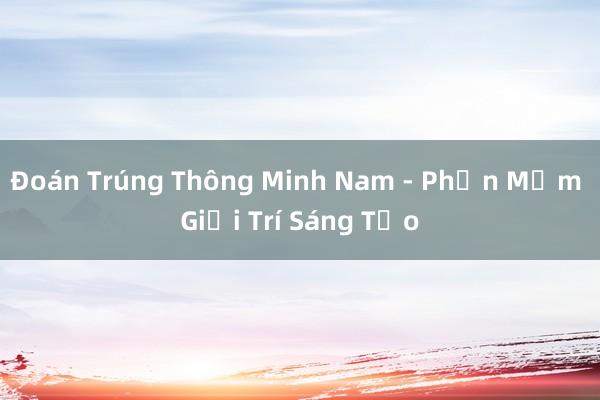 Đoán Trúng Thông Minh Nam - Phần Mềm Giải Trí Sáng Tạo