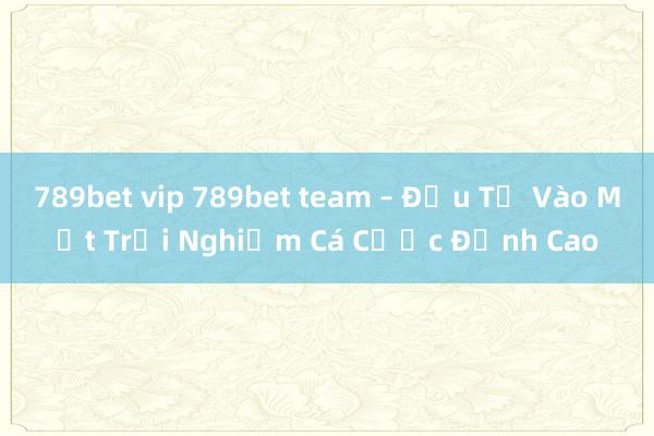 789bet vip 789bet team – Đầu Tư Vào Một Trải Nghiệm Cá Cược Đỉnh Cao