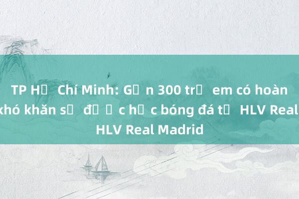 TP Hồ Chí Minh: Gần 300 trẻ em có hoàn cảnh khó khăn sẽ được học bóng đá từ HLV Real Madrid