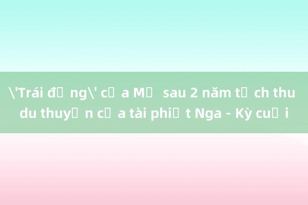 'Trái đắng' của Mỹ sau 2 năm tịch thu du thuyền của tài phiệt Nga - Kỳ cuối