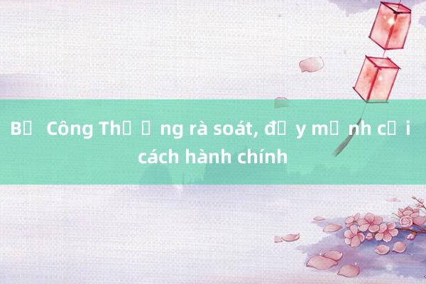 Bộ Công Thương rà soát， đẩy mạnh cải cách hành chính