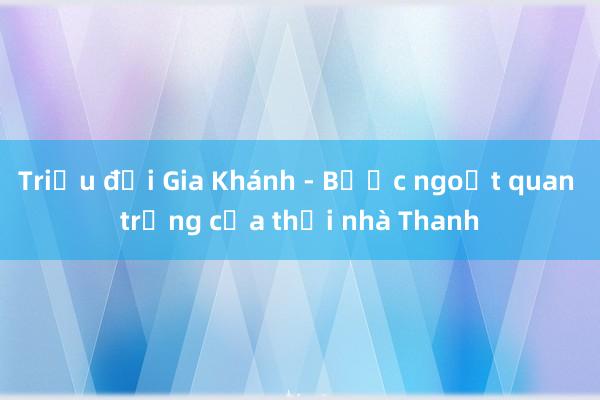 Triều đại Gia Khánh - Bước ngoặt quan trọng của thời nhà Thanh