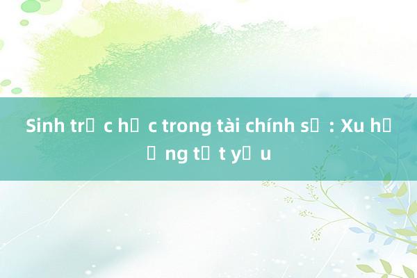 Sinh trắc học trong tài chính số: Xu hướng tất yếu