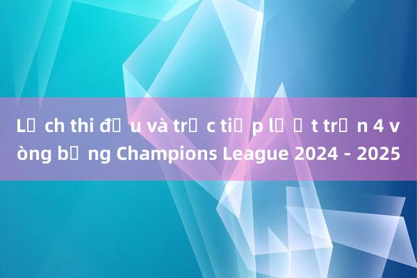 Lịch thi đấu và trực tiếp lượt trận 4 vòng bảng Champions League 2024 - 2025