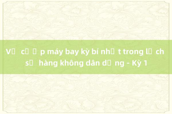 Vụ cướp máy bay kỳ bí nhất trong lịch sử hàng không dân dụng - Kỳ 1