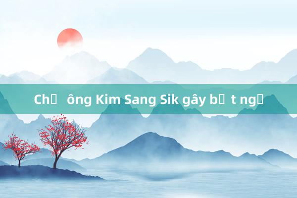 Chờ ông Kim Sang Sik gây bất ngờ