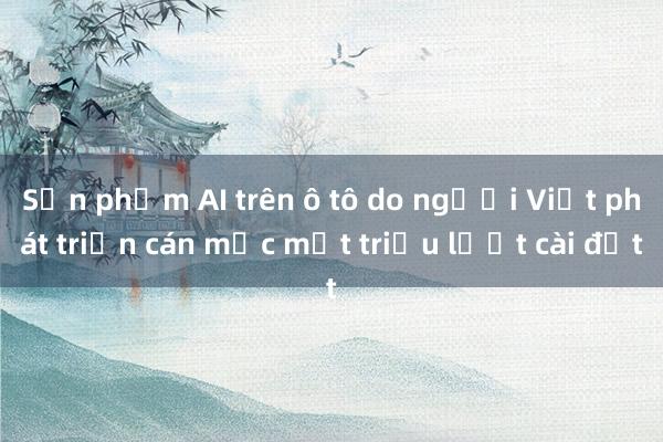 Sản phẩm AI trên ô tô do người Việt phát triển cán mốc một triệu lượt cài đặt