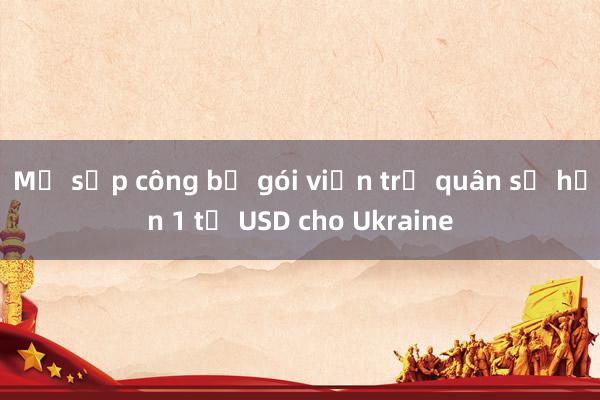 Mỹ sắp công bố gói viện trợ quân sự hơn 1 tỷ USD cho Ukraine