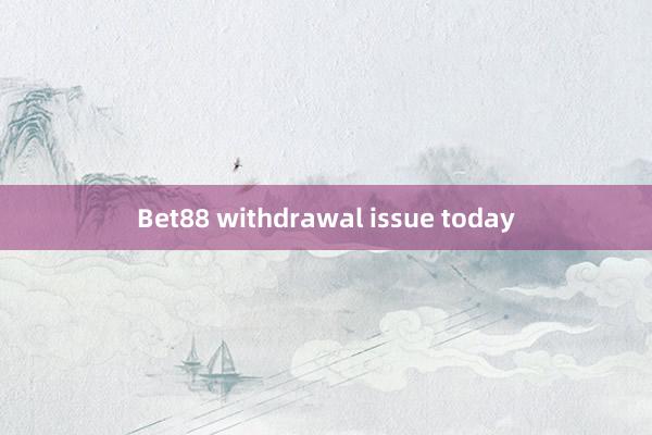 Bet88 withdrawal issue today